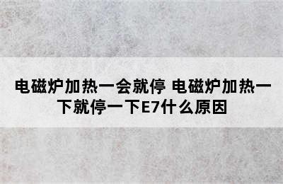 电磁炉加热一会就停 电磁炉加热一下就停一下E7什么原因